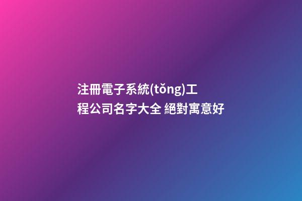 注冊電子系統(tǒng)工程公司名字大全 絕對寓意好-第1張-公司起名-玄機派